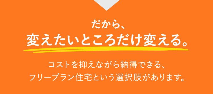 だから、変えたいところだけ変える。コストを抑えながら納得できる、フリープラン住宅という選択肢があります。